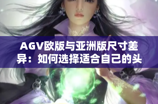 AGV歐版與亞洲版尺寸差異：如何選擇適合自己的頭盔？