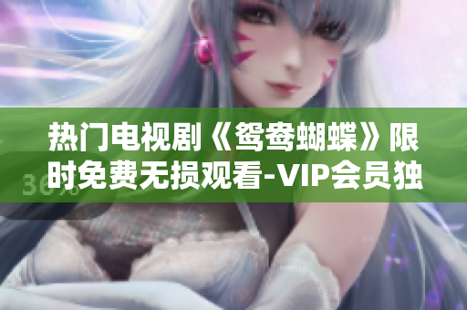 熱門電視劇《鴛鴦蝴蝶》限時免費(fèi)無損觀看-VIP會員獨(dú)享
