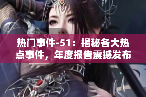 熱門事件-51：揭秘各大熱點事件，年度報告震撼發(fā)布