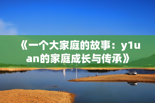 《一個(gè)大家庭的故事：y1uan的家庭成長(zhǎng)與傳承》