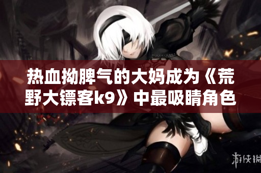 熱血拗脾氣的大媽成為《荒野大鏢客k9》中最吸睛角色！