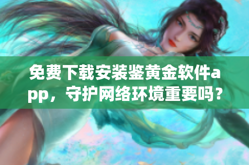 免費(fèi)下載安裝鑒黃金軟件app，守護(hù)網(wǎng)絡(luò)環(huán)境重要嗎？