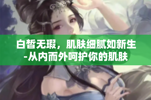 白皙無(wú)瑕，肌膚細(xì)膩如新生-從內(nèi)而外呵護(hù)你的肌膚