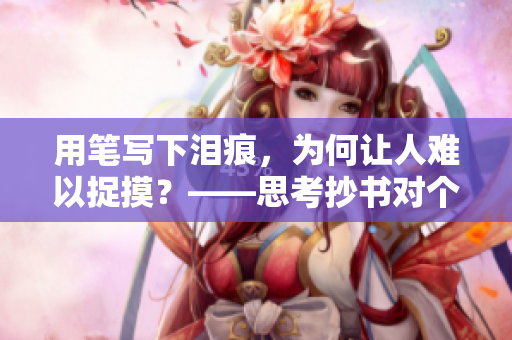 用筆寫下淚痕，為何讓人難以捉摸？——思考抄書對個人情感的影響