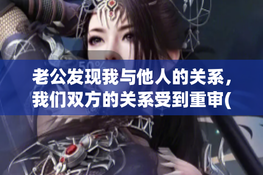 老公發(fā)現(xiàn)我與他人的關(guān)系，我們雙方的關(guān)系受到重審(1)