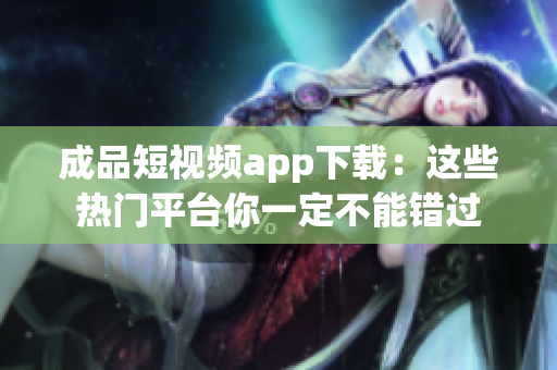 成品短視頻app下載：這些熱門平臺你一定不能錯過