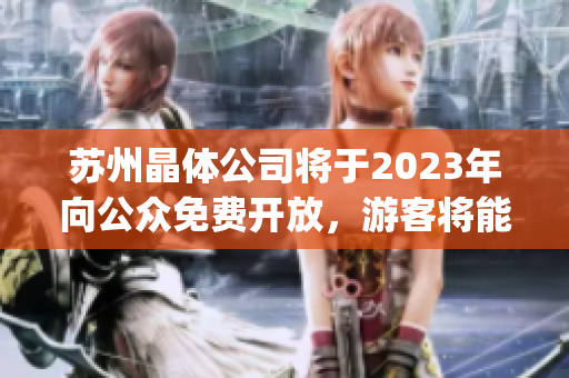 蘇州晶體公司將于2023年向公眾免費開放，游客將能夠免費進(jìn)入?yún)⒂^(1)