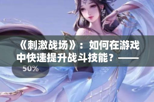 《刺激戰(zhàn)場》：如何在游戲中快速提升戰(zhàn)斗技能？——新手玩家必讀！