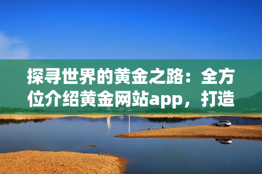 探尋世界的黃金之路：全方位介紹黃金網(wǎng)站app，打造一站式觀看體驗