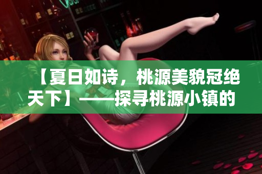 【夏日如詩，桃源美貌冠絕天下】——探尋桃源小鎮(zhèn)的神秘美麗風(fēng)光