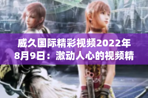 威久國際精彩視頻2022年8月9日：激動(dòng)人心的視頻精選展示(1)