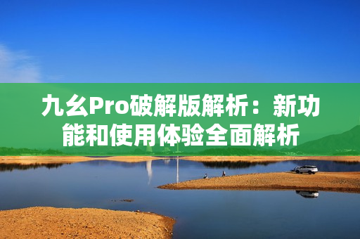 九幺Pro破解版解析：新功能和使用體驗(yàn)全面解析