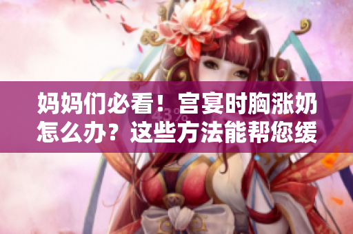 媽媽們必看！宮宴時胸漲奶怎么辦？這些方法能幫您緩解！