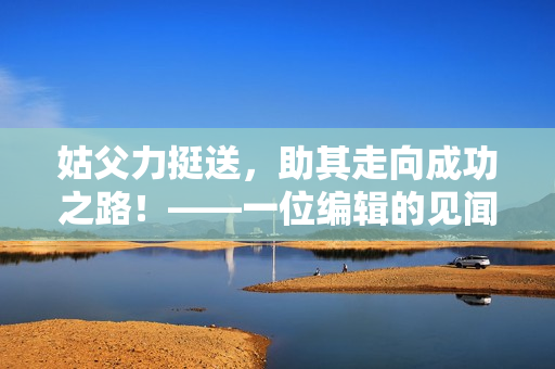 姑父力挺送，助其走向成功之路！——一位編輯的見聞