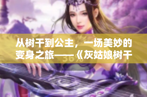 從樹干到公主，一場美妙的變身之旅——《灰姑娘樹干童話》的故事