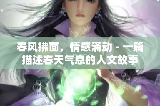 春風(fēng)拂面，情感涌動(dòng) - 一篇描述春天氣息的人文故事
