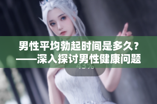 男性平均勃起時(shí)間是多久？——深入探討男性健康問題！