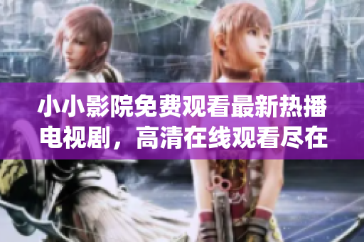 小小影院免費(fèi)觀看最新熱播電視劇，高清在線觀看盡在小小影院(1)