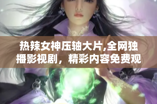 熱辣女神壓軸大片,全網(wǎng)獨(dú)播影視劇，精彩內(nèi)容免費(fèi)觀看！