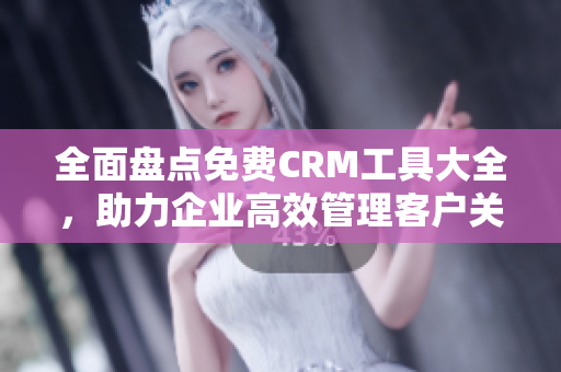 全面盤點免費CRM工具大全，助力企業(yè)高效管理客戶關系！