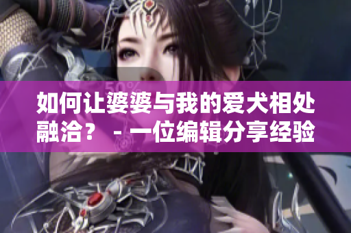 如何讓婆婆與我的愛犬相處融洽？ - 一位編輯分享經驗