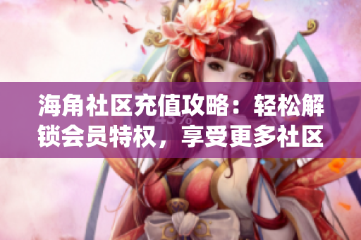 海角社區(qū)充值攻略：輕松解鎖會(huì)員特權(quán)，享受更多社區(qū)福利(1)