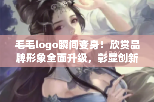 毛毛logo瞬間變身！欣賞品牌形象全面升級，彰顯創(chuàng)新力與時尚感