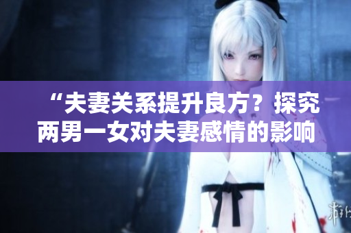 “夫妻關系提升良方？探究兩男一女對夫妻感情的影響”