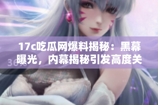 17c吃瓜網(wǎng)爆料揭秘：黑幕曝光，內(nèi)幕揭秘引發(fā)高度關(guān)注
