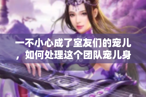一不小心成了室友們的寵兒，如何處理這個團隊寵兒身份？