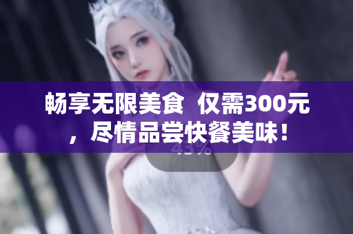暢享無限美食  僅需300元，盡情品嘗快餐美味！