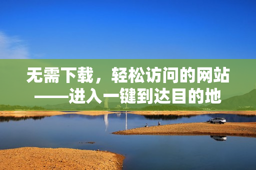 無需下載，輕松訪問的網(wǎng)站——進入一鍵到達目的地