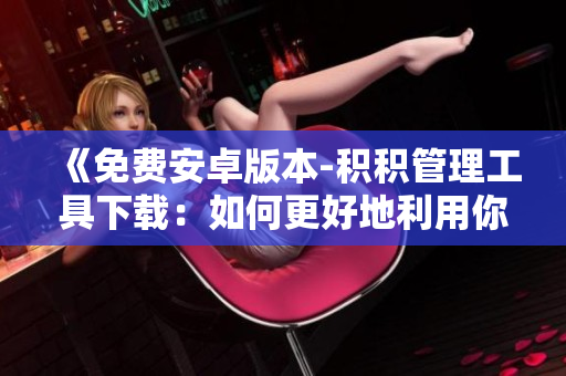 《免費安卓版本-積積管理工具下載：如何更好地利用你的手機空間？》