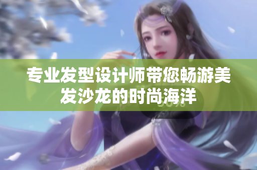 專業(yè)發(fā)型設(shè)計(jì)師帶您暢游美發(fā)沙龍的時(shí)尚海洋 專業(yè)發(fā)型設(shè)計(jì)師帶您暢游美發(fā)沙龍的時(shí)尚海洋