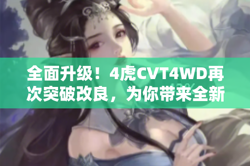 全面升級(jí)！4虎CVT4WD再次突破改良，為你帶來全新駕馭體驗(yàn)