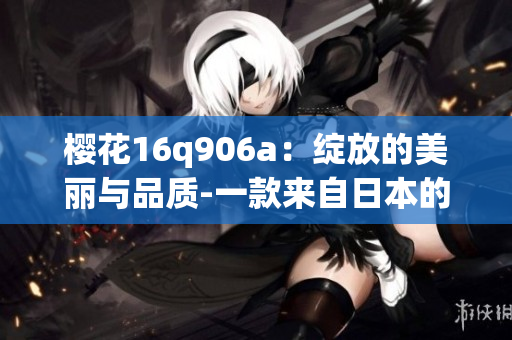 櫻花16q906a:綻放的美麗與品質(zhì)-一款來自日本的精密機械產(chǎn)品 櫻花16q906a:綻放的美麗與品質(zhì)-一款來自日本的精密機械產(chǎn)品