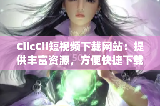 CiicCii短視頻下載網(wǎng)站：提供豐富資源，方便快捷下載(1)