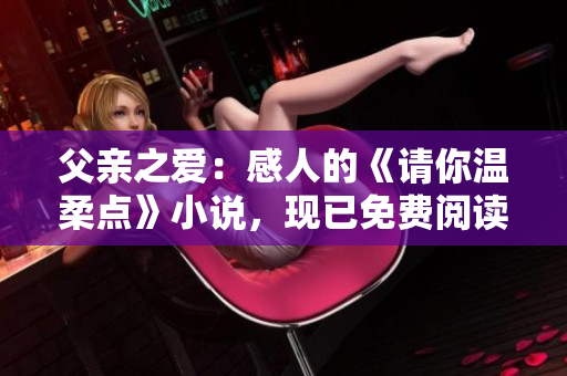 父親之愛：感人的《請(qǐng)你溫柔點(diǎn)》小說，現(xiàn)已免費(fèi)閱讀。