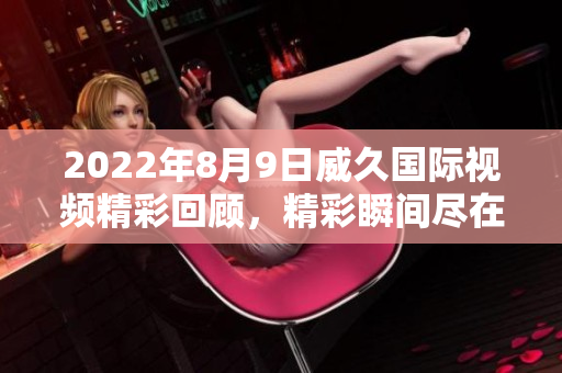 2022年8月9日威久國際視頻精彩回顧，精彩瞬間盡在其中