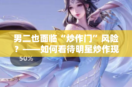 男二也面臨“炒作門”風險？——如何看待明星炒作現(xiàn)象