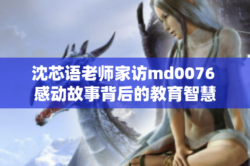 沈芯語老師家訪md0076 感動故事背后的教育智慧