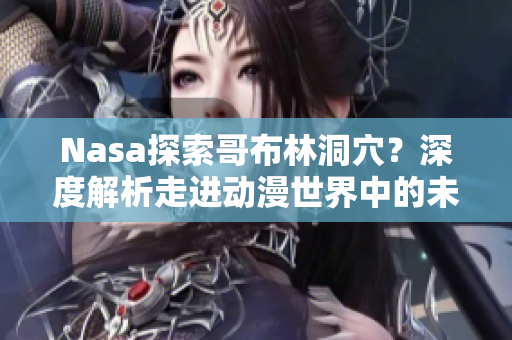 Nasa探索哥布林洞穴？深度解析走進動漫世界中的未知秘境