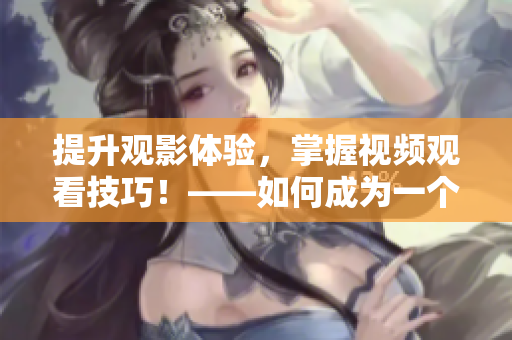 提升觀影體驗，掌握視頻觀看技巧！——如何成為一個高效觀影者
