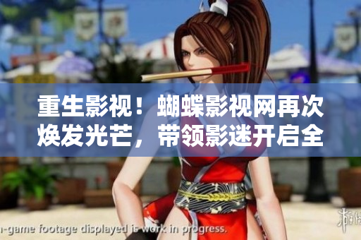 重生影視！蝴蝶影視網(wǎng)再次煥發(fā)光芒，帶領(lǐng)影迷開啟全新觀影之旅！