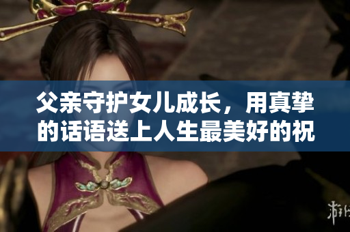 父親守護女兒成長，用真摯的話語送上人生最美好的祝福