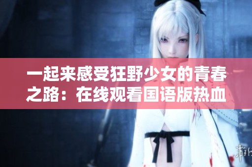 一起來(lái)感受狂野少女的青春之路：在線觀看國(guó)語(yǔ)版熱血?jiǎng)?lì)志電影