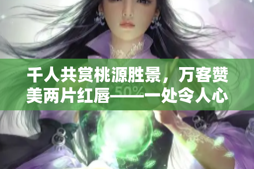 千人共賞桃源勝景，萬客贊美兩片紅唇——一處令人心馳神往的桃源美景