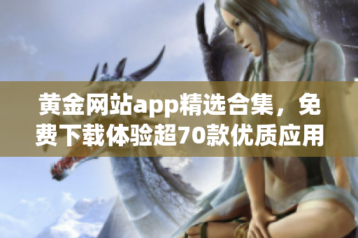 黃金網(wǎng)站app精選合集，免費(fèi)下載體驗(yàn)超70款優(yōu)質(zhì)應(yīng)用