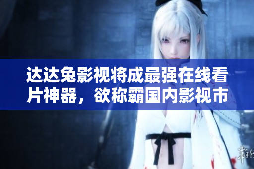 達(dá)達(dá)兔影視將成最強(qiáng)在線看片神器，欲稱霸國(guó)內(nèi)影視市場(chǎng)！
