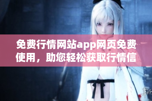 免費(fèi)行情網(wǎng)站app網(wǎng)頁(yè)免費(fèi)使用，助您輕松獲取行情信息